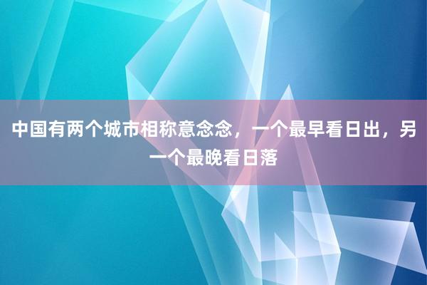 中国有两个城市相称意念念，一个最早看日出，另一个最晚看日落