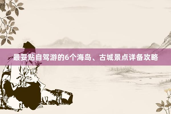 最妥贴自驾游的6个海岛、古城景点详备攻略