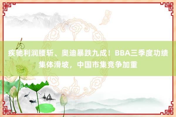 疾驰利润腰斩、奥迪暴跌九成！BBA三季度功绩集体滑坡，中国市集竞争加重