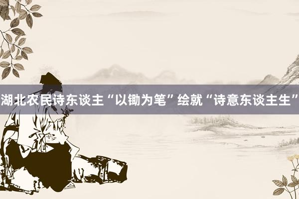 湖北农民诗东谈主“以锄为笔”绘就“诗意东谈主生”