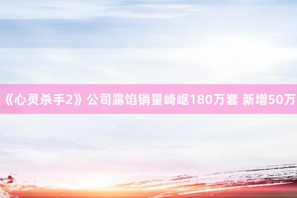 《心灵杀手2》公司露馅销量崎岖180万套 新增50万