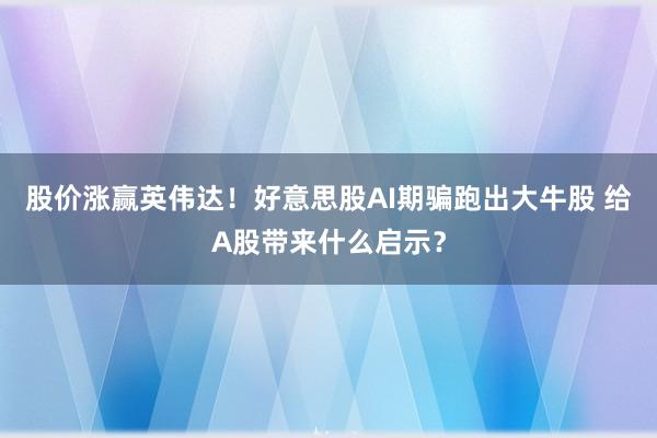 股价涨赢英伟达！好意思股AI期骗跑出大牛股 给A股带来什么启示？