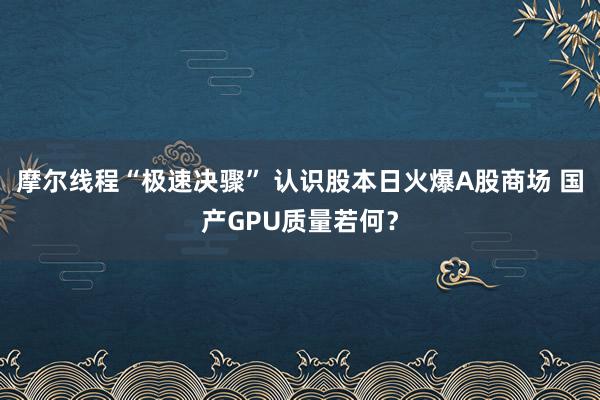 摩尔线程“极速决骤” 认识股本日火爆A股商场 国产GPU质量若何？