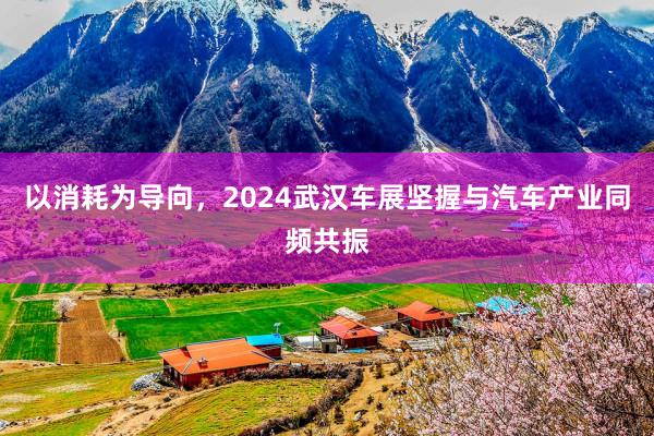 以消耗为导向，2024武汉车展坚握与汽车产业同频共振